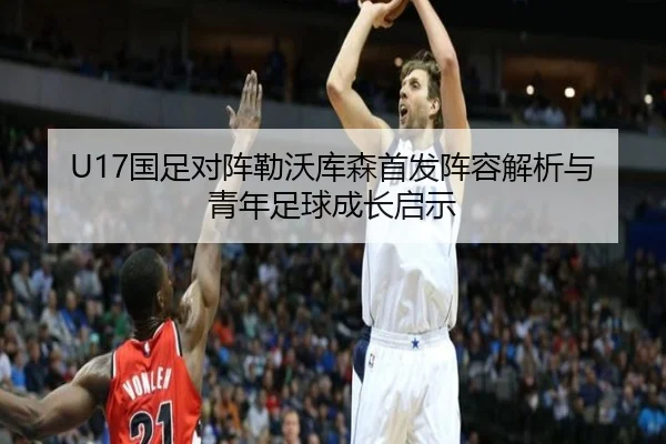 U17国足对阵勒沃库森首发阵容解析与青年足球成长启示