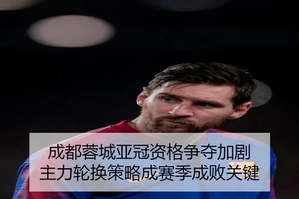 成都蓉城亚冠资格争夺加剧 主力轮换策略成赛季成败关键